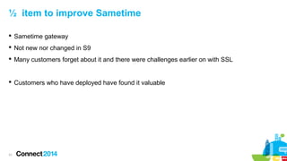 ½ item to improve Sametime
 Sametime gateway
 Not new nor changed in S9
 Many customers forget about it and there were challenges earlier on with SSL

 Customers who have deployed have found it valuable

31

 