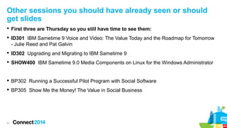 Other sessions you should have already seen or should
get slides
 First three are Thursday so you still have time to see them:
 ID301 IBM Sametime 9 Voice and Video: The Value Today and the Roadmap for Tomorrow
- Julie Reed and Pat Galvin
 ID302 Upgrading and Migrating to IBM Sametime 9
 SHOW400 IBM Sametime 9.0 Media Components on Linux for the Windows Administrator

 BP302 Running a Successful Pilot Program with Social Software
 BP305 Show Me the Money! The Value in Social Business

51

 