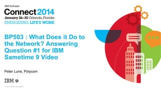BP503 : What Does it Do to
the Network? Answering
Question #1 for IBM
Sametime 9 Video
Peter Lurie, Polycom

© 2014 IBM Corporation

 