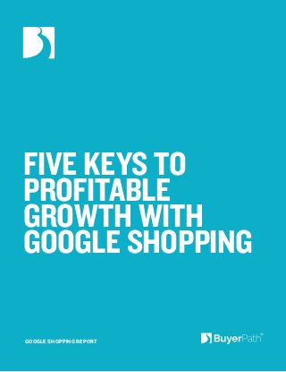 FIVE KEYS TO PROFITABLE 
GROWTH WITH 
GOOGLE SHOPPING 
GOOGLE SHOPPING REPORT  