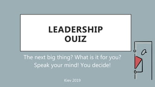 LEADERSHIP
OUIZ
The next big thing? What is it for you?
Speak your mind! You decide!
Kiev 2019
 