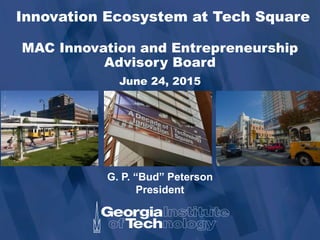Innovation Ecosystem at Tech Square
MAC Innovation and Entrepreneurship
Advisory Board
June 24, 2015
G. P. “Bud” Peterson
President
 