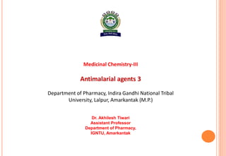 Medicinal Chemistry-III
Antimalarial agents 3
Department of Pharmacy, Indira Gandhi National Tribal
University, Lalpur, Amarkantak (M.P.)
Dr. Akhilesh Tiwari
Assistant Professor
Department of Pharmacy,
IGNTU, Amarkantak
 