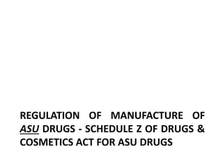 REGULATION OF MANUFACTURE OF
ASU DRUGS - SCHEDULE Z OF DRUGS &
COSMETICS ACT FOR ASU DRUGS
 