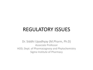 REGULATORY ISSUES
Dr. Siddhi Upadhyay (M.Pharm, Ph.D)
Associate Professor
HOD, Dept. of Pharmacognosy and Phytochemistry
Sigma Institute of Pharmacy
 