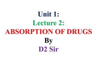 Unit 1:
Lecture 2:
ABSORPTION OF DRUGS
By
D2 Sir
 
