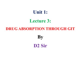 Unit 1:
Lecture 3:
DRUG ABSORPTION THROUGH GIT
By
D2 Sir
 