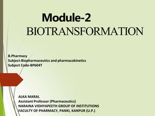 Module-2
BIOTRANSFORMATION
B.Pharmacy
Subject-Biopharmaceutics and pharmacokinetics
Subject Code-BP604T
ALKA MARAL
Assistant Professor (Pharmaceutics)
NARAINA VIDHYAPEETH GROUP OF INSTITUTIONS
FACULTY OF PHARMACY, PANKI, KANPUR (U.P.)
 
