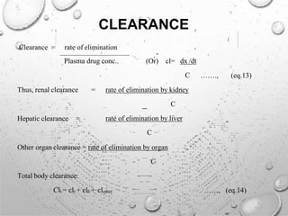 CLEARANCE
Clearance = rate of elimination
Plasma drug conc.. (Or) cl= dx /dt
C ……., (eq.13)
Thus, renal clearance
Hepatic clearance =
= rate of elimination by kidney
C
rate of elimination by liver
C
Other organ clearance = rate of elimination by organ
C
Total body clearance:
Clt = clr + clh + clother ……, (eq.14)
 