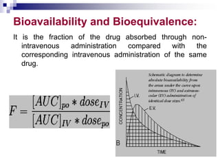 Bioavailability and Bioequivalence:
It is the fraction of the drug absorbed through non-
intravenous administration compared with the
corresponding intravenous administration of the same
drug.
 