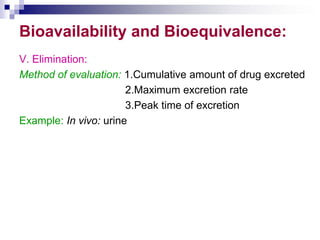 Bioavailability and Bioequivalence:
V. Elimination:
Method of evaluation: 1.Cumulative amount of drug excreted
2.Maximum excretion rate
3.Peak time of excretion
Example: In vivo: urine
 