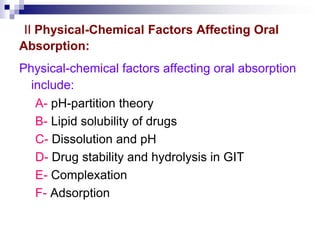 II Physical-Chemical Factors Affecting Oral
Absorption:
Physical-chemical factors affecting oral absorption
include:
A- pH-partition theory
B- Lipid solubility of drugs
C- Dissolution and pH
D- Drug stability and hydrolysis in GIT
E- Complexation
F- Adsorption
 