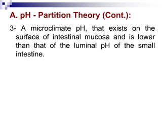 A. pH - Partition Theory (Cont.):
3- A microclimate pH, that exists on the
surface of intestinal mucosa and is lower
than that of the luminal pH of the small
intestine.
 