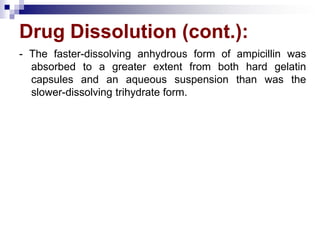 Drug Dissolution (cont.):
- The faster-dissolving anhydrous form of ampicillin was
absorbed to a greater extent from both hard gelatin
capsules and an aqueous suspension than was the
slower-dissolving trihydrate form.
 