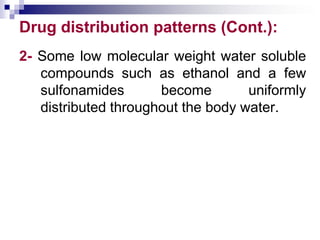 Drug distribution patterns (Cont.):
2- Some low molecular weight water soluble
compounds such as ethanol and a few
sulfonamides become uniformly
distributed throughout the body water.
 