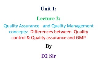 Unit 1:
Lecture 2:
Quality Assurance and Quality Management
concepts: Differences between Quality
control & Quality assurance and GMP
By
D2 Sir
 