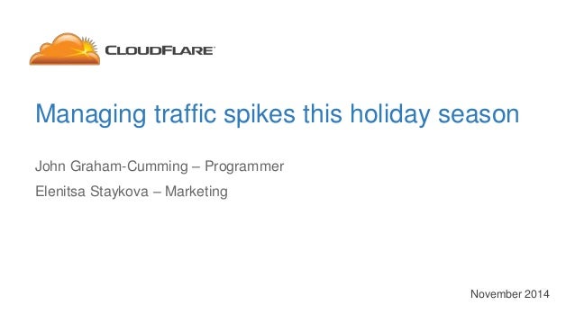 Managing traffic spikes this holiday season 
November 2014 
John Graham-Cumming – Programmer 
Elenitsa Staykova – Marketin...
