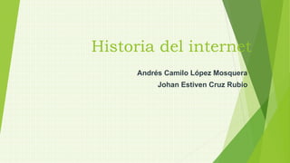 Historia del internet
Andrés Camilo López Mosquera
Johan Estiven Cruz Rubio
 