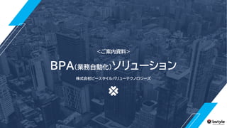 <ご案内資料>
BPA(業務自動化)ソリューション
株式会社ビースタイルバリューテクノロジーズ
 