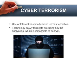 CYBER TERRORISM
• Use of Internet based attacks in terrorist activities.
• Technology savvy terrorists are using 512-bit
encryption, which is impossible to decrypt.
 