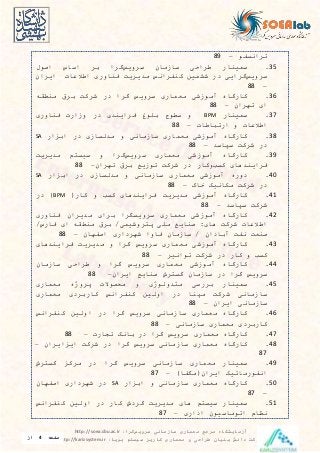 ‫سرویس‬ ‫سازمانی‬ ‫معماری‬ ‫مرجع‬ ‫آزمایشگاه‬‫گرا‬:http://soea.sbu.ac.ir
‫پویا‬ ‫سیستم‬ ‫کاریز‬ ‫معماری‬ ‫و‬ ‫طراحی‬ ‫بنیان‬ ‫دانش‬ ‫شرکت‬:http://karizsystem.ir‫صفحه‬4‫از‬
8
‫ترایسدو‬–89
35.‫سرینار‬‫طراحی‬‫سازمان‬‫سرويس‬‫گرا‬‫بر‬‫اساس‬‫اصول‬
‫سرويس‬‫گرايی‬‫در‬‫ششرین‬‫کندرایس‬‫مديريت‬‫فناوری‬‫اطالعا‬‫ايران‬
–88
36.‫کارگاه‬‫آموزشی‬‫معراری‬‫سرويس‬‫گرا‬‫در‬‫شرکت‬‫برق‬‫منطقه‬
‫ای‬‫تهران‬–88
37.‫سرینار‬BPM‫و‬‫سطوح‬‫بلوغ‬‫فرايندی‬‫در‬‫وزار‬‫فناوری‬
‫اطالعا‬‫و‬‫ارتباطا‬–88
38.‫کارگاه‬‫آموزشی‬‫معراری‬‫سازمایی‬‫و‬‫مدلسازی‬‫در‬‫ار‬ ‫اب‬SA
‫در‬‫شرکت‬‫سپاسد‬–88
39.‫کارگاه‬‫آموزشی‬‫معراری‬‫سرويس‬‫گرا‬‫و‬‫سیستم‬‫مديريت‬
‫فرايندهای‬‫کس‬‫وکار‬‫در‬‫شرکت‬‫توزيع‬‫برق‬‫تهران‬–88
40.‫دوره‬‫آموزشی‬‫معراری‬‫سازمایی‬‫و‬‫مدلسازی‬‫در‬‫ار‬ ‫اب‬SA
‫در‬‫شرکت‬‫مکاییک‬‫خاک‬–88
41.‫کارگاه‬‫آموزشی‬‫مديريت‬‫فرايندهای‬‫کس‬‫و‬‫کار‬BPM)‫در‬
‫شرکت‬‫سپاسد‬–88
42.‫کارگاه‬‫آموزشی‬‫معراری‬‫سرويسگرا‬‫برای‬‫مديران‬‫فناوری‬
‫اطالعا‬‫شرکت‬‫های‬:‫صنايع‬‫ملی‬‫پتروشیری‬/‫برق‬‫منطقه‬‫ای‬‫فارس‬/
‫صنعت‬‫یدت‬‫آبادان‬/‫سازمان‬‫فاوا‬‫شهرداری‬‫اصدهان‬–88
43.‫کارگاه‬‫آموزشی‬‫معراری‬‫سرويس‬‫گرا‬‫و‬‫مديريت‬‫فرايندهای‬
‫کس‬‫و‬‫کار‬‫در‬‫شرکت‬‫تواییر‬–88
44.‫کارگاه‬‫آموزشی‬‫معراری‬‫سرويس‬‫گرا‬‫و‬‫طراحی‬‫سازمان‬
‫سرويس‬‫گرا‬‫در‬‫سازمان‬‫گسترش‬‫صنايع‬‫ايران‬–88
45.‫سرینار‬‫بررسی‬‫متدولوژی‬‫و‬‫محصوال‬‫پروژه‬‫معراری‬
‫سازمایی‬‫شرگت‬‫مپنا‬‫در‬‫اولین‬‫گندرایس‬‫گاربردی‬‫معراری‬
‫سازمایی‬‫ايران‬–88
46.‫گارگاه‬‫معراری‬‫سازمایی‬‫سرويس‬‫گرا‬‫در‬‫اولین‬‫گندرایس‬
‫کاربردی‬‫معراری‬‫سازمایی‬–88
47.‫کارگاه‬‫معراری‬‫سرويس‬‫گرا‬‫در‬‫بایک‬‫تدار‬–88
48.‫کارگاه‬‫معراری‬‫سازمایی‬‫سرويس‬‫گرا‬‫در‬‫شرکت‬‫ايران‬ ‫اي‬–
87
49.‫سرینار‬‫معراری‬‫سازمایی‬‫سرويس‬‫گرا‬‫در‬‫مرک‬‫گسترش‬
‫ایدورماتیک‬‫ايران‬‫مگدا‬)–87
50.‫کارگاه‬‫معراری‬‫سازمایی‬‫و‬‫ار‬ ‫اب‬SA‫در‬‫شهرداری‬‫اصدهان‬
–87
51.‫سرینار‬‫سیستم‬‫های‬‫مديريت‬‫گردش‬‫کار‬‫در‬‫اولین‬‫کندرایس‬
‫یظام‬‫اتوماسیون‬‫اداری‬–87
 