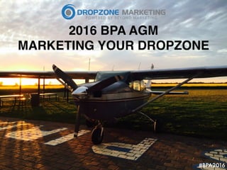 2016 BPA AGM
MARKETING YOUR DROPZONE
#BPA2016
 