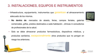 3. INSTALACIONES, EQUIPOS E INSTRUMENTOS
• Infraestructura, equipamiento, instrumentos que garanticen el almacenamiento
adecuado de los mismos.
• No dentro de: mercados de abasto, ferias, campos feriales, galerías
comerciales, grifos, predios destinados a cada habitación , clínicas ni consultorios
de profesionales de la salud.
• Solo se debe almacenar productos farmacéuticos, dispositivos médicos, y
productos sanitarios. excepcionalmente otros productos que no pongan en
riesgo los anteriores.
5/13/2022 | Aesculap Academy
14
 