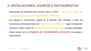 3. INSTALACIONES, EQUIPOS E INSTRUMENTOS
• Mecanismos de seguridad para prevenir robos o hurtos → de ocurrir, debe ser
comunicado a la Autoridad (DIGEMID / DIREMID)
• Los equipos e instrumentos usados en el almacén para mantener y medir las
condiciones ambientales deben ser calibrados y/o calificados según corresponda.
Asimismo, deben contar con procedimientos y programas de estas actividades.
Deben contar con un programa de mantenimiento preventivo de equipos e
instrumentos.
5/13/2022 | Aesculap Academy
21
 