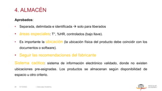 Aprobados:
• Separada, delimitada e identificada → solo para liberados
• áreas especiales: T°, %HR, controlados (bajo llave).
• Es importante la ubicación (la ubicación física del producto debe coincidir con los
documentos o software).
• Seguir las recomendaciones del fabricante
Sistema caótico: sistema de información electrónico validado, donde no existen
ubicaciones pre-asignadas. Los productos se almacenan según disponibilidad de
espacio u otro criterio.
5/13/2022 | Aesculap Academy
28
4. ALMACÉN
 