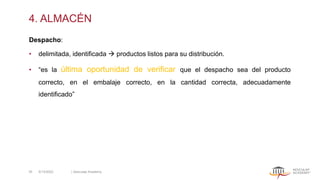 4. ALMACÉN
Despacho:
• delimitada, identificada → productos listos para su distribución.
• “es la última oportunidad de verificar que el despacho sea del producto
correcto, en el embalaje correcto, en la cantidad correcta, adecuadamente
identificado”
5/13/2022 | Aesculap Academy
35
 