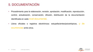 5. DOCUMENTACIÓN
• Procedimiento para la elaboración, revisión, aprobación, modificación, reproducción,
control, actualización, conservación, difusión, distribución de la documentación
identificada en cada nivel documental.
• Libros oficiales o registros electrónicos: estupefacientes/psicotrópicos, y de
ocurrencias entre otros.
5/13/2022 | Aesculap Academy
37
 