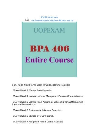BPA 406 Entire Course
Link : http://uopexam.com/product/bpa-406-entire-course/
Some typical files BPA 406 Week 1 Public Leadership Paper.doc
BPA 406 Week 2 Effective Traits Paper.doc
BPA 406 Week 2 Leadership Versus Management Paper and Presentation.doc
BPA 406 Week 2 Learning Team Assignment Leadership Versus Management
Paper and Presentation.ppt
BPA 406 Week 3 Environmental Influences Paper.doc
BPA 406 Week 3 Sources of Power Paper.doc
BPA 406 Week 4 Assignment Role of Conflict Paper.doc
 