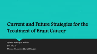 Current and Future Strategies for the
Treatment of Brain Cancer
Qureshi Asad Iqbal Ahmed
BPA700270
Mentor: Mohammed Ismail Mouzam
 