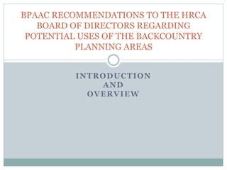 INTRODUCTION
AND
OVERVIEW
BPAAC RECOMMENDATIONS TO THE HRCA
BOARD OF DIRECTORS REGARDING
POTENTIAL USES OF THE BACKCOUNTRY
PLANNING AREAS
 