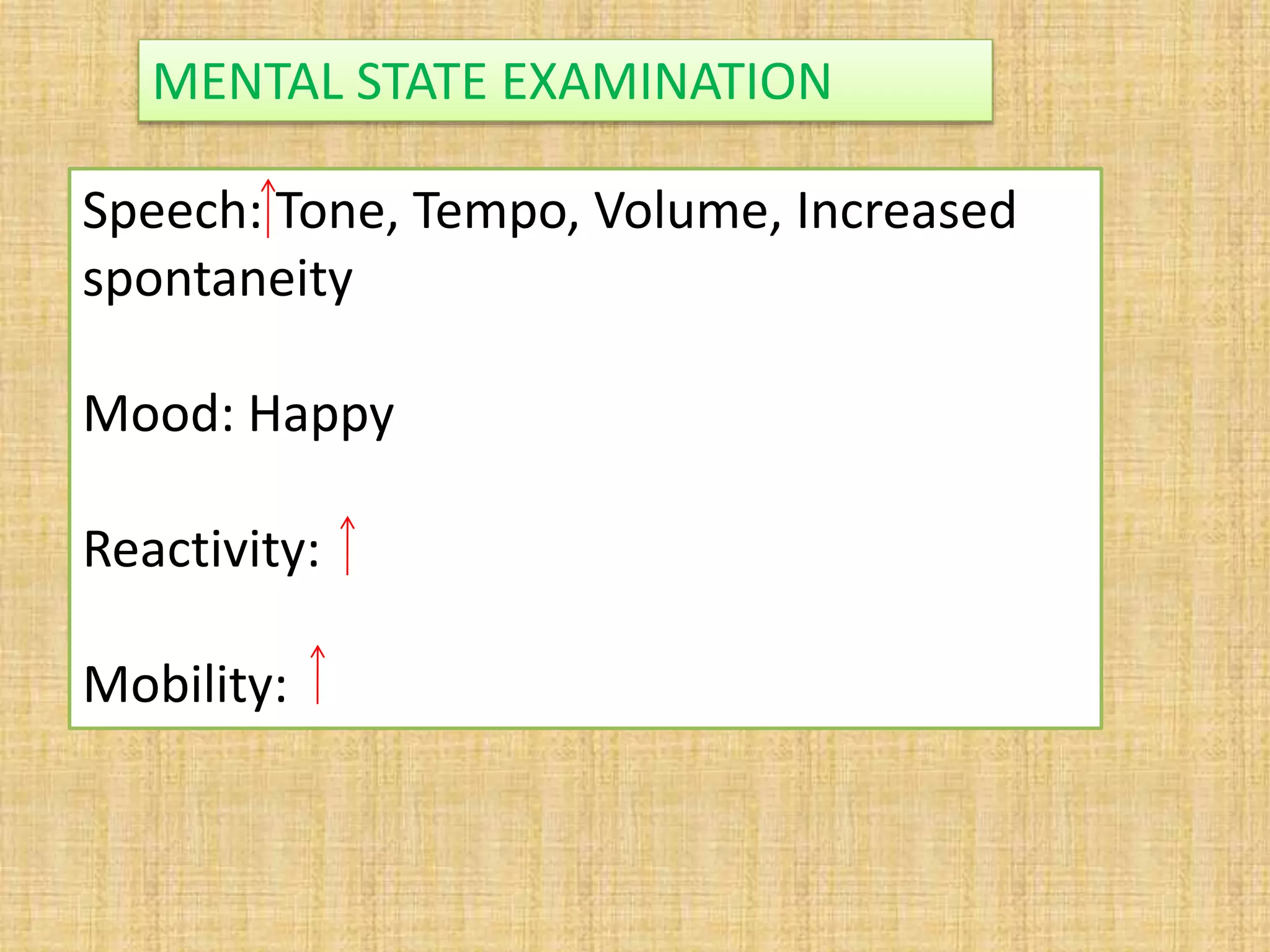 Speech: Tone, Tempo, Volume, Increased
spontaneity
Mood: Happy
Reactivity:
Mobility:
MENTAL STATE EXAMINATION
 