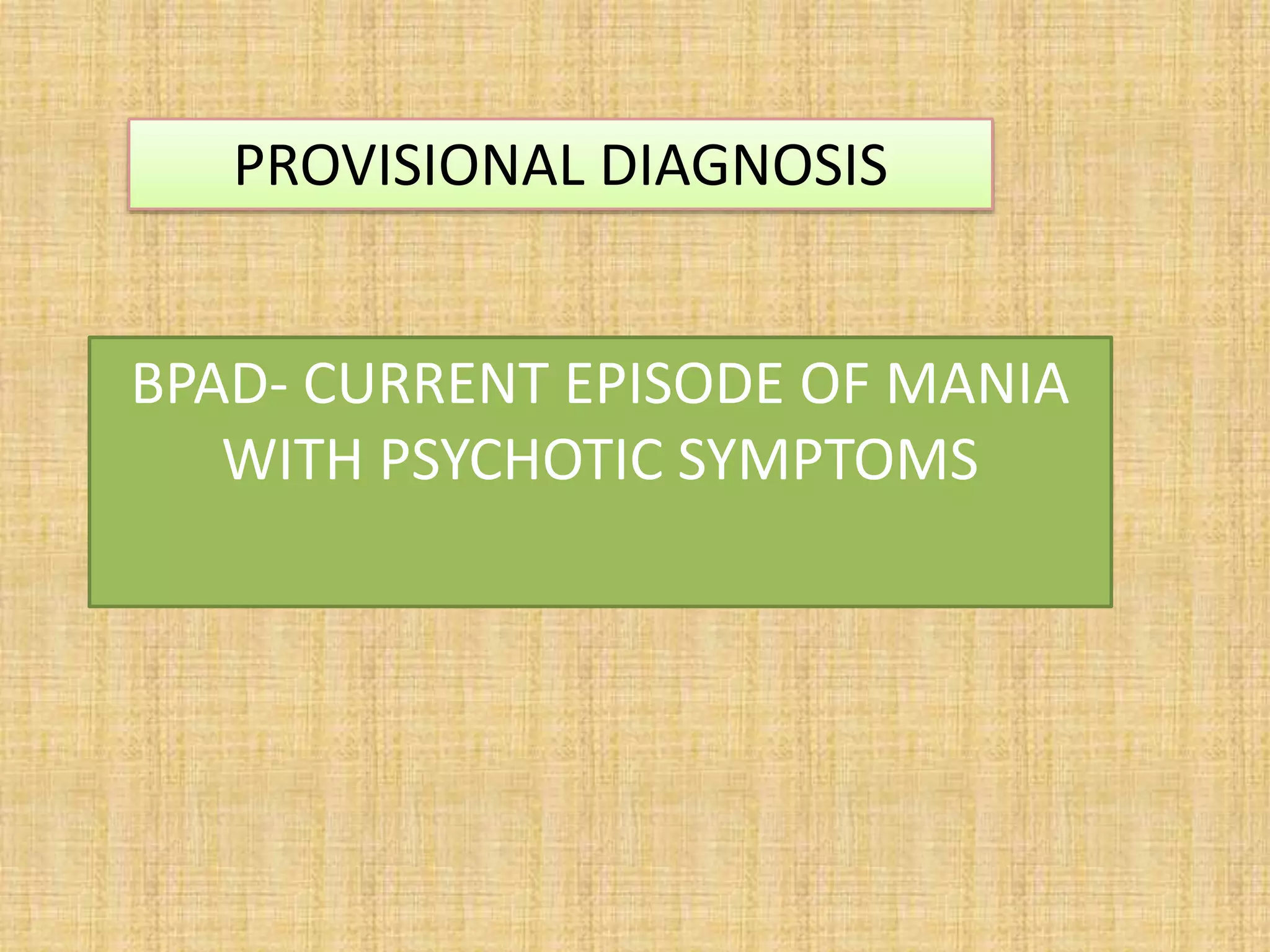 PROVISIONAL DIAGNOSIS
BPAD- CURRENT EPISODE OF MANIA
WITH PSYCHOTIC SYMPTOMS
 