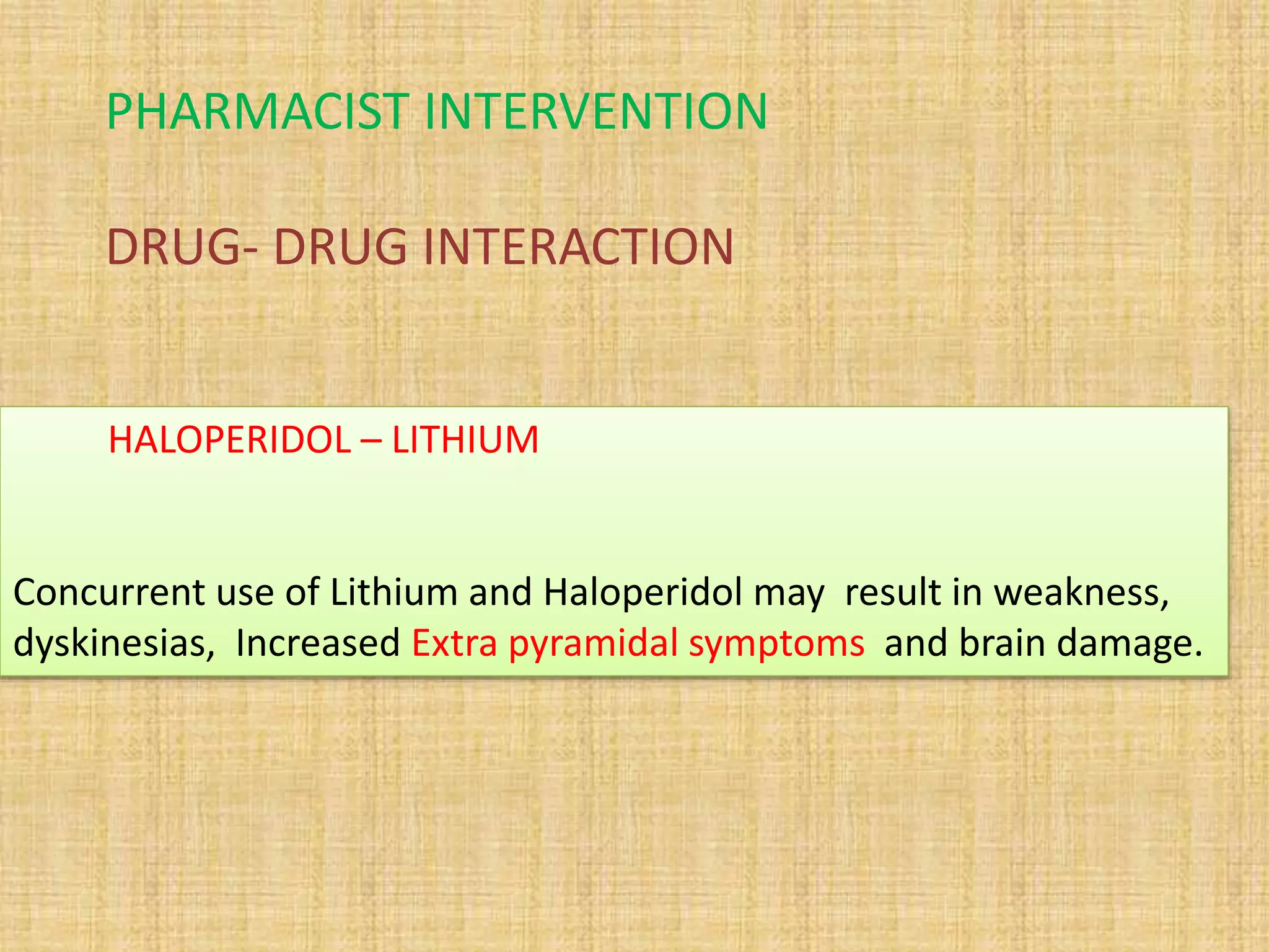 PHARMACIST INTERVENTION
DRUG- DRUG INTERACTION
HALOPERIDOL – LITHIUM
Concurrent use of Lithium and Haloperidol may result in weakness,
dyskinesias, Increased Extra pyramidal symptoms and brain damage.
 
