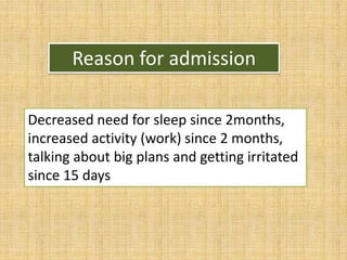 Reason for admission
Decreased need for sleep since 2months,
increased activity (work) since 2 months,
talking about big plans and getting irritated
since 15 days
 