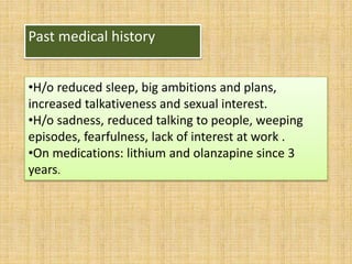 Past medical history
•H/o reduced sleep, big ambitions and plans,
increased talkativeness and sexual interest.
•H/o sadness, reduced talking to people, weeping
episodes, fearfulness, lack of interest at work .
•On medications: lithium and olanzapine since 3
years.
 