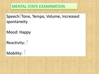 Speech: Tone, Tempo, Volume, Increased
spontaneity
Mood: Happy
Reactivity:
Mobility:
MENTAL STATE EXAMINATION
 