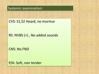 Systemic examination:
CVS: S1,S2 Heard, no murmur
RS: NVBS (+) , No added sounds
CNS: No FND
P/A: Soft, non tender
 