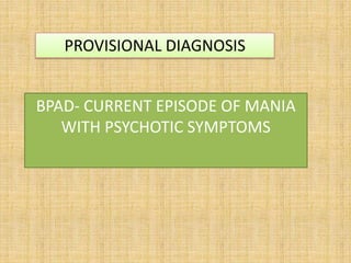 PROVISIONAL DIAGNOSIS
BPAD- CURRENT EPISODE OF MANIA
WITH PSYCHOTIC SYMPTOMS
 