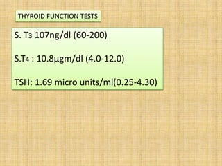 S. T3 107ng/dl (60-200)
S.T4 : 10.8µgm/dl (4.0-12.0)
TSH: 1.69 micro units/ml(0.25-4.30)
THYROID FUNCTION TESTS
 