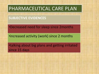 PHARMACEUTICAL CARE PLAN
SUBJECTIVE EVIDENCES
•Decreased need for sleep since 2months
•increased activity (work) since 2 months
•talking about big plans and getting irritated
since 15 days
 