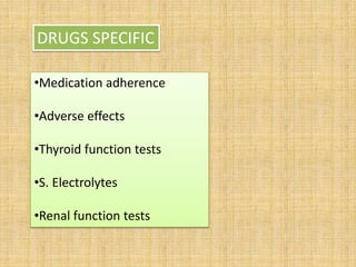 •Medication adherence
•Adverse effects
•Thyroid function tests
•S. Electrolytes
•Renal function tests
DRUGS SPECIFIC
 