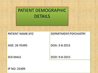PATIENT DEMOGRAPHIC
DETAILS
PATIENT NAME:XYZ
AGE: 26 YEARS
SEX:MALE
IP NO: 25499
DEPARTMENT:PSYCHIATRY
DOA: 3-8-2015
DOD: 9-8-2015
 
