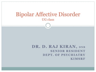 DR. D. RAJ KIRAN, DNB
SENIOR RESIDENT
DEPT. OF PSYCHIATRY
KIMSRF
Bipolar Affective Disorder
UG class
 