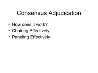 Consensus Adjudication How does it work? Chairing Effectively Paneling Effectively 