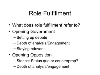 Role Fulfillment What does role fulfillment refer to? Opening Government Setting up debate Depth of analysis/Engagement Staying relevant Opening Opposition Stance: Status quo or counterprop? Depth of analysis/engagement 