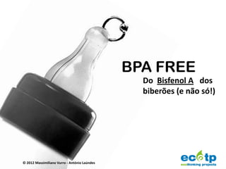 BPA FREE
                                                Do Bisfenol A dos
                                                biberões (e não só!)




© 2012 Massimiliano Vurro - António Laúndes
 